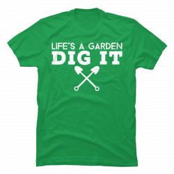 lifes a garden dig it t shirt